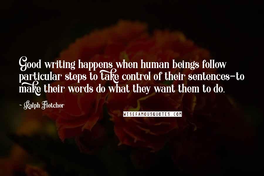 Ralph Fletcher quotes: Good writing happens when human beings follow particular steps to take control of their sentences-to make their words do what they want them to do.