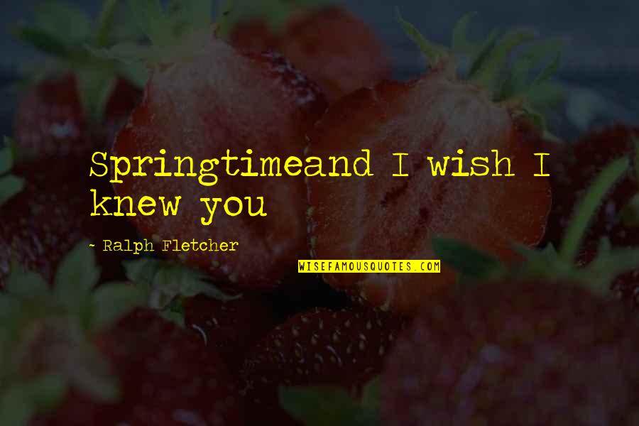 Ralph Fletcher Quotes By Ralph Fletcher: Springtimeand I wish I knew you