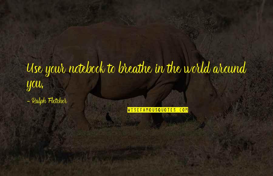 Ralph Fletcher Quotes By Ralph Fletcher: Use your notebook to breathe in the world Ralph Fletcher Quotes By Ralph Fletcher: Use your notebook to breathe in the world