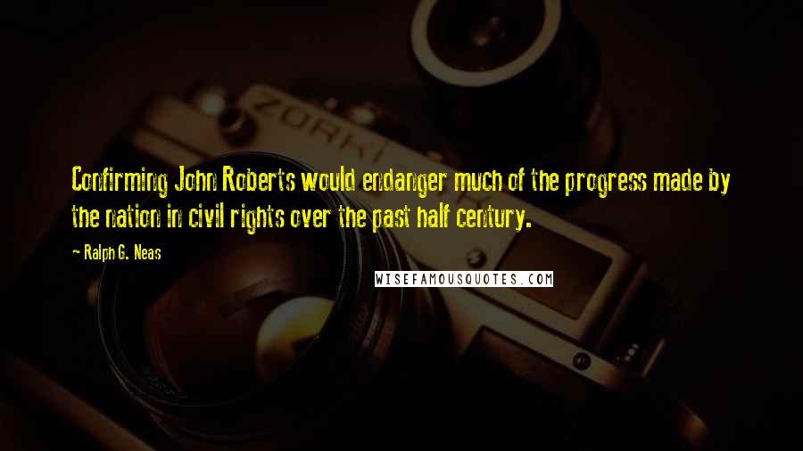 Ralph G. Neas quotes: Confirming John Roberts would endanger much of the progress made by the nation in civil rights over the past half century.