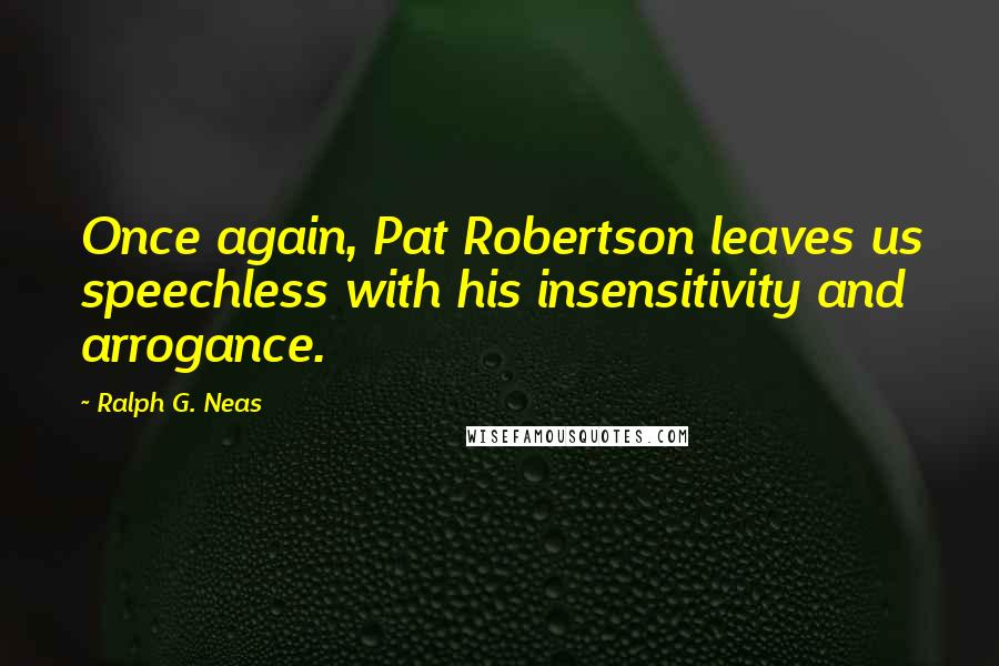 Ralph G. Neas quotes: Once again, Pat Robertson leaves us speechless with his insensitivity and arrogance.