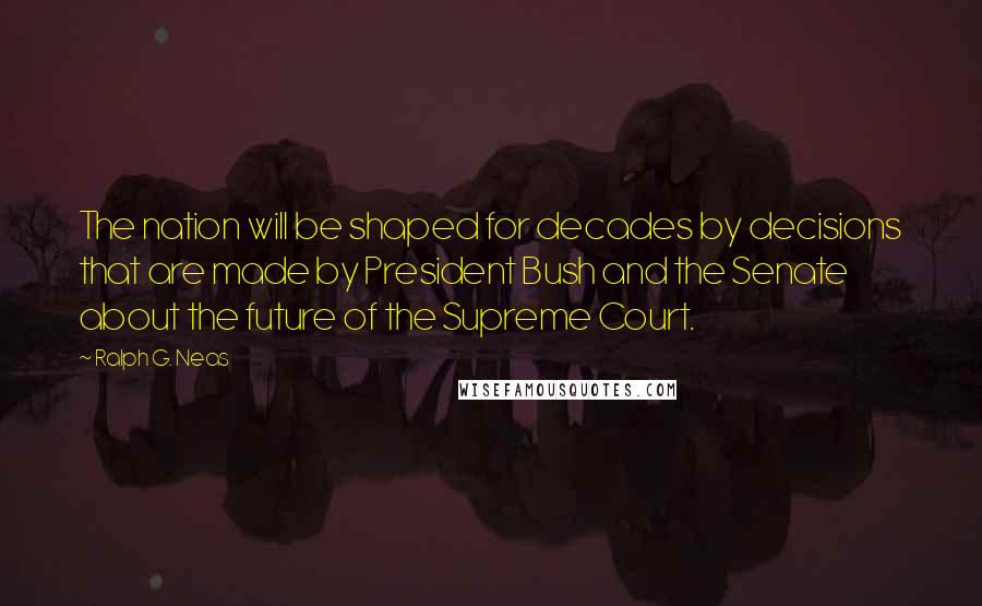 Ralph G. Neas quotes: The nation will be shaped for decades by decisions that are made by President Bush and the Senate about the future of the Supreme Court.