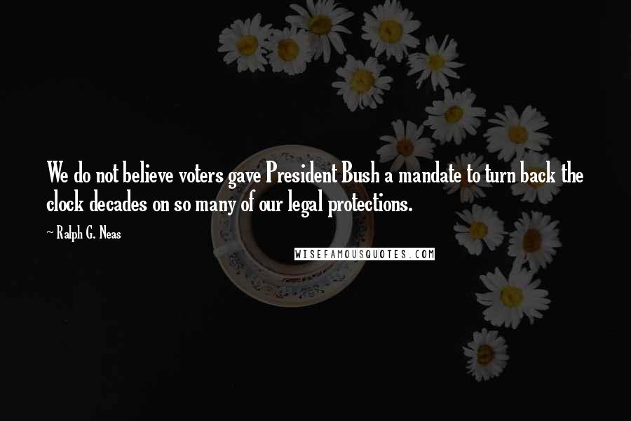 Ralph G. Neas quotes: We do not believe voters gave President Bush a mandate to turn back the clock decades on so many of our legal protections.