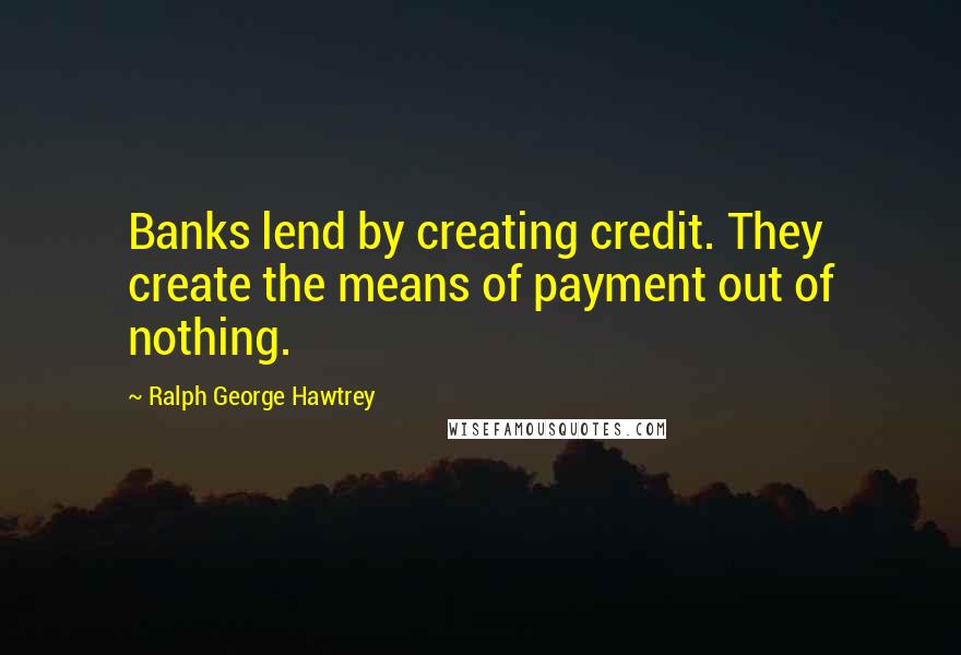 Ralph George Hawtrey quotes: Banks lend by creating credit. They create the means of payment out of nothing.