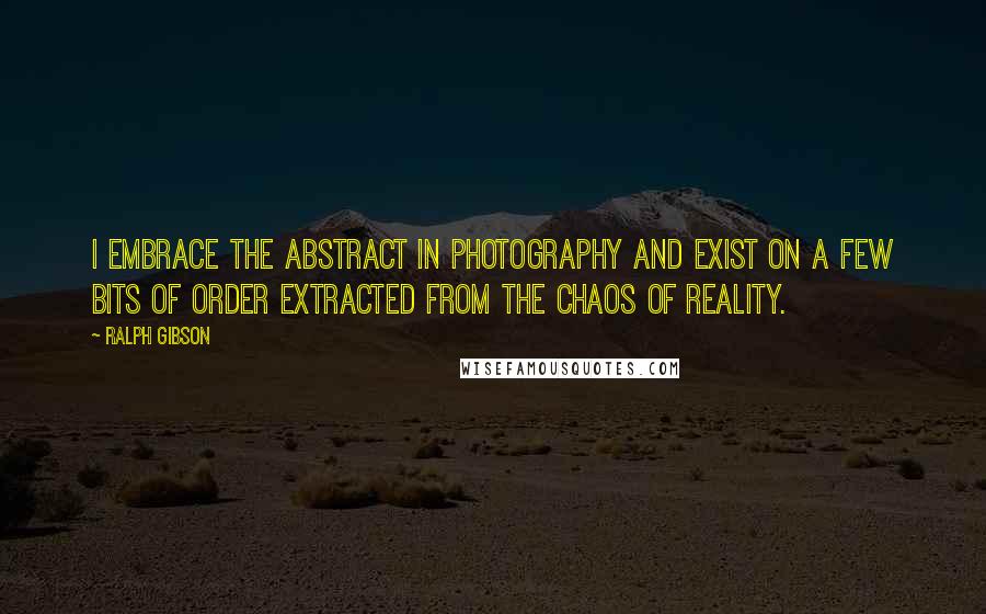 Ralph Gibson quotes: I embrace the abstract in photography and exist on a few bits of order extracted from the chaos of reality.