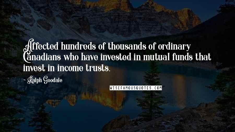 Ralph Goodale quotes: Affected hundreds of thousands of ordinary Canadians who have invested in mutual funds that invest in income trusts. Ralph Goodale quotes: Affected hundreds of thousands of ordinary Canadians who have invested in mutual funds that invest in income trusts.