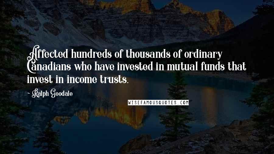 Ralph Goodale quotes: Affected hundreds of thousands of ordinary Canadians who have invested in mutual funds that invest in income trusts.