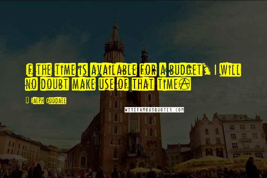 Ralph Goodale quotes: If the time is available for a budget, I will no doubt make use of that time. Ralph Goodale quotes: If the time is available for a budget, I will no doubt make use of that time.