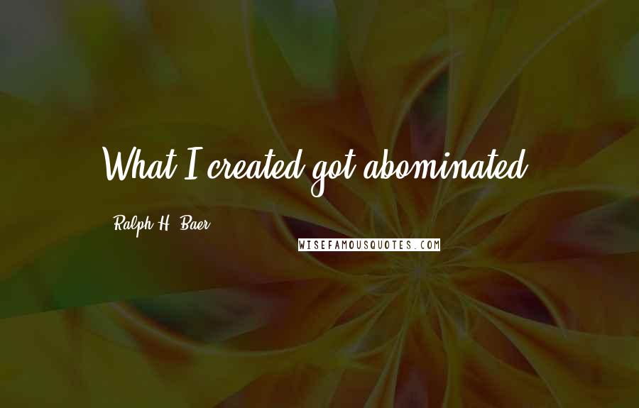 Ralph H. Baer quotes: What I created got abominated.