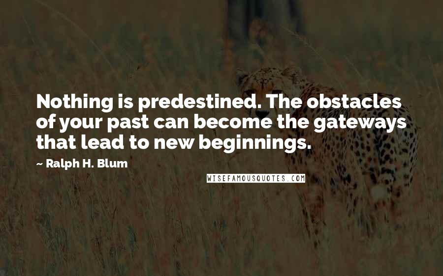 Ralph H. Blum quotes: Nothing is predestined. The obstacles of your past can become the gateways that lead to new beginnings.