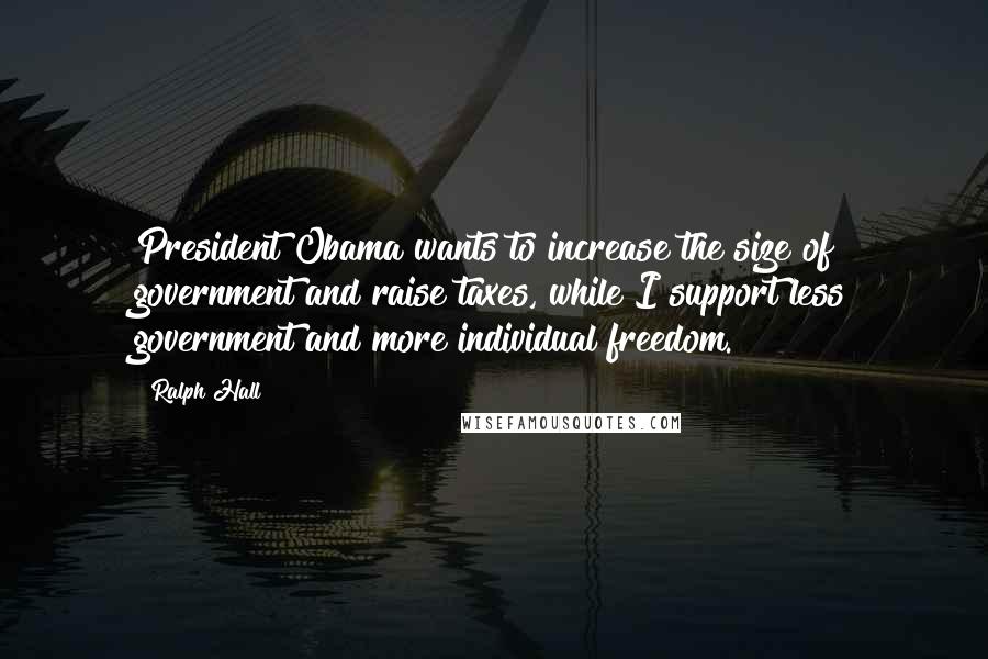 Ralph Hall quotes: President Obama wants to increase the size of government and raise taxes, while I support less government and more individual freedom.