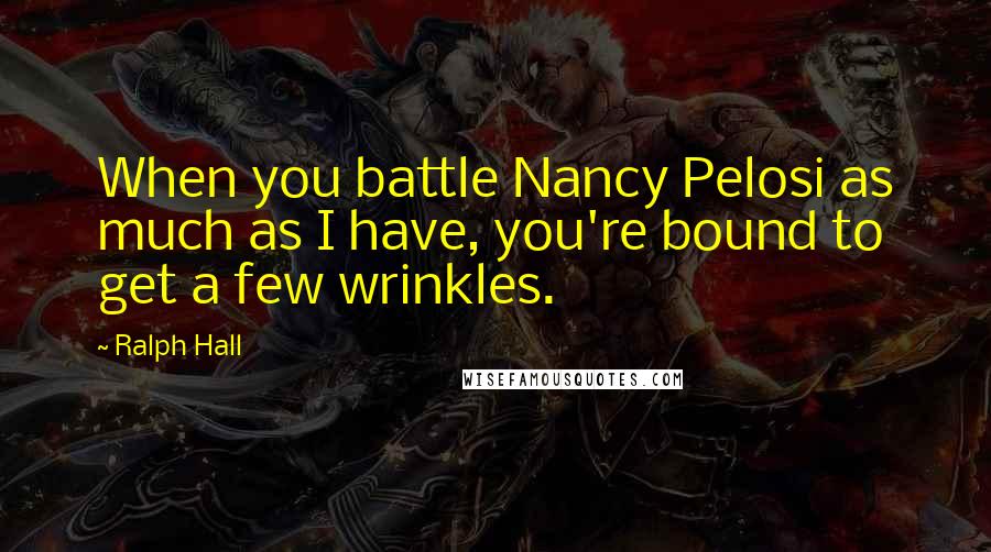 Ralph Hall quotes: When you battle Nancy Pelosi as much as I have, you're bound to get a few wrinkles.