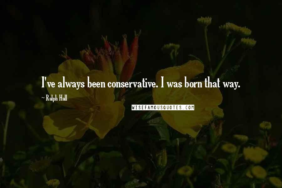 Ralph Hall quotes: I've always been conservative. I was born that way.