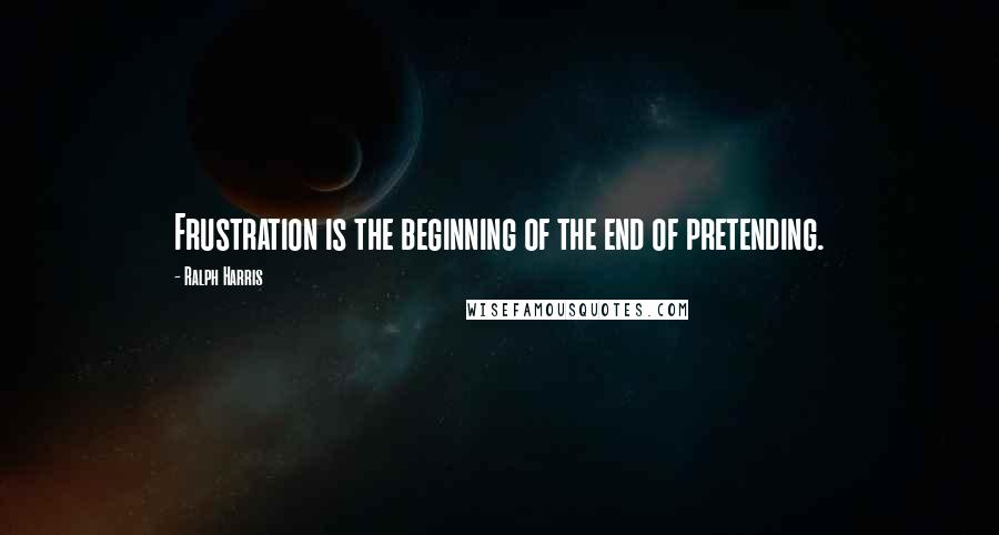 Ralph Harris quotes: Frustration is the beginning of the end of pretending.