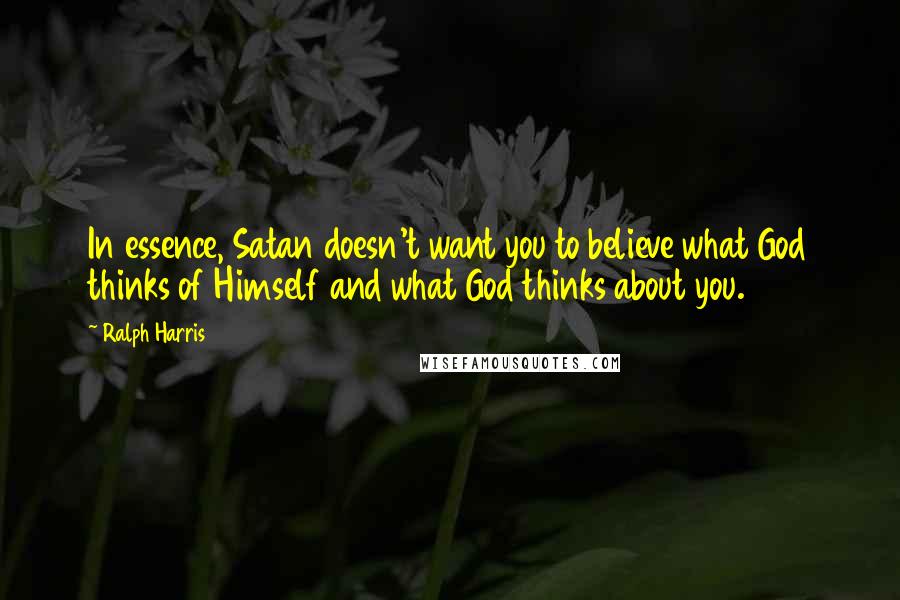 Ralph Harris quotes: In essence, Satan doesn't want you to believe what God thinks of Himself and what God thinks about you.