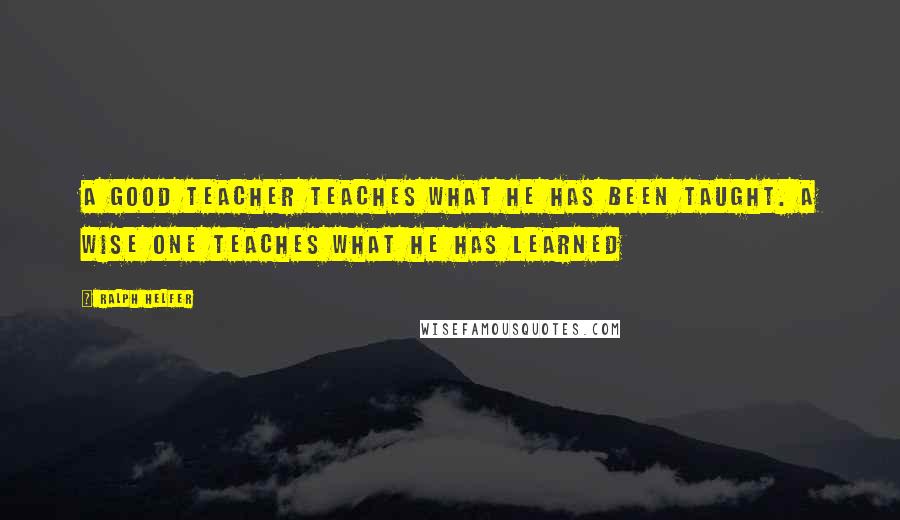 Ralph Helfer quotes: A good teacher teaches what he has been taught. A wise one teaches what he has learned