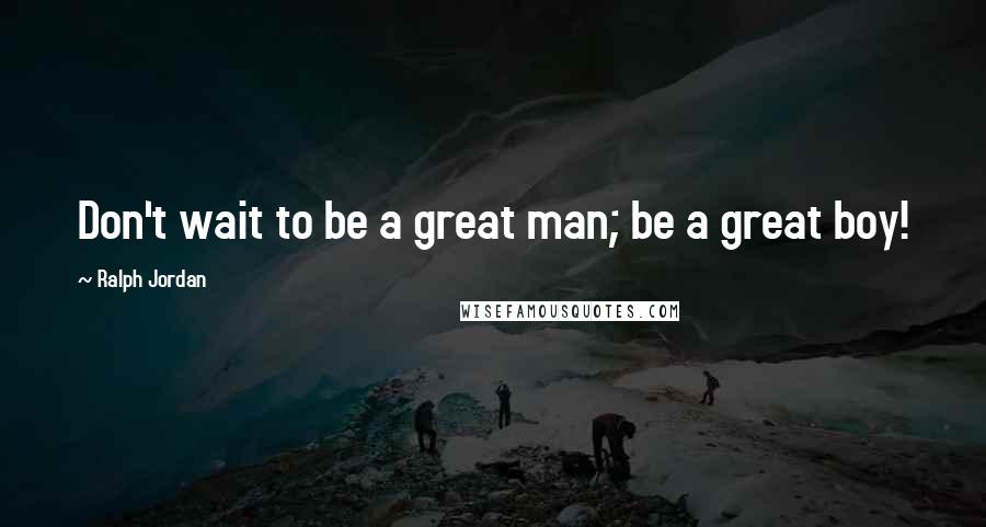 Ralph Jordan quotes: Don't wait to be a great man; be a great boy!