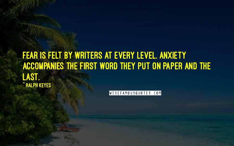 Ralph Keyes quotes: Fear is felt by writers at every level. Anxiety accompanies the first word they put on paper and the last.