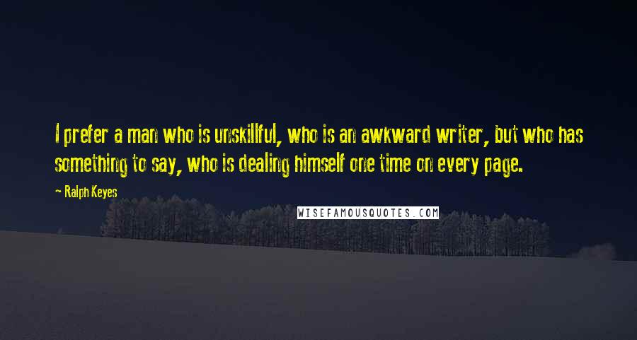 Ralph Keyes quotes: I prefer a man who is unskillful, who is an awkward writer, but who has something to say, who is dealing himself one time on every page.