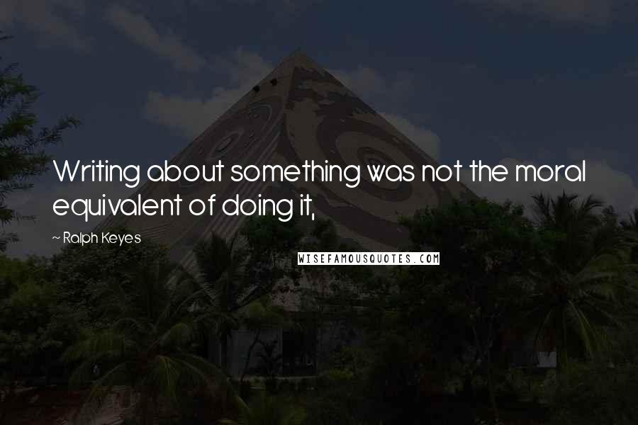 Ralph Keyes quotes: Writing about something was not the moral equivalent of doing it,