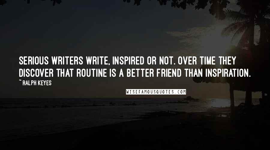 Ralph Keyes quotes: Serious writers write, inspired or not. Over time they discover that routine is a better friend than inspiration.