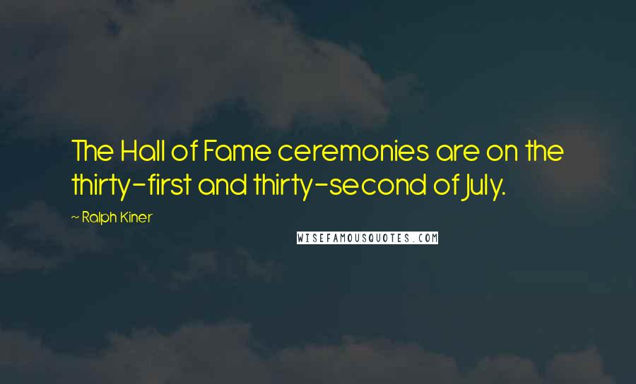 Ralph Kiner quotes: The Hall of Fame ceremonies are on the thirty-first and thirty-second of July.