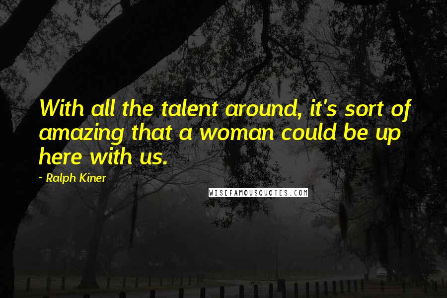 Ralph Kiner quotes: With all the talent around, it's sort of amazing that a woman could be up here with us.