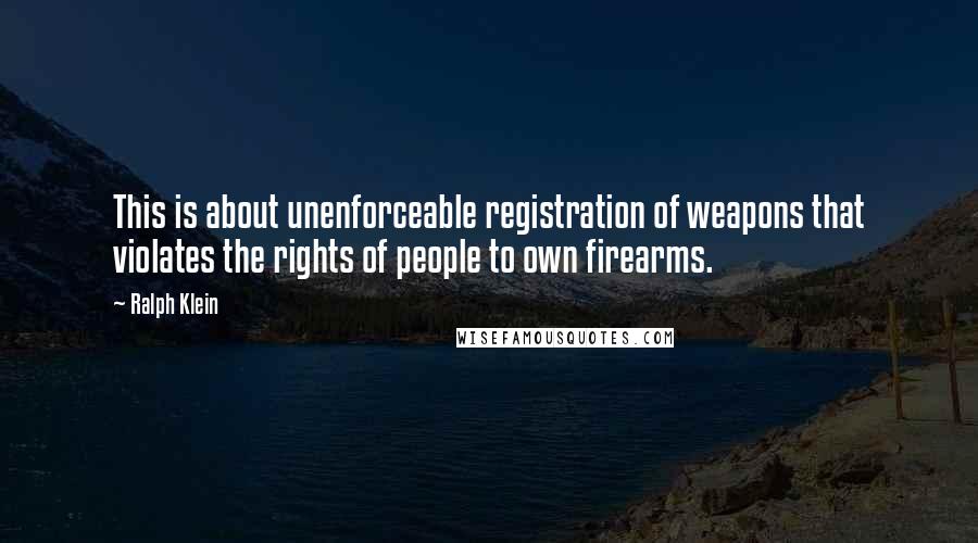 Ralph Klein quotes: This is about unenforceable registration of weapons that violates the rights of people to own firearms.