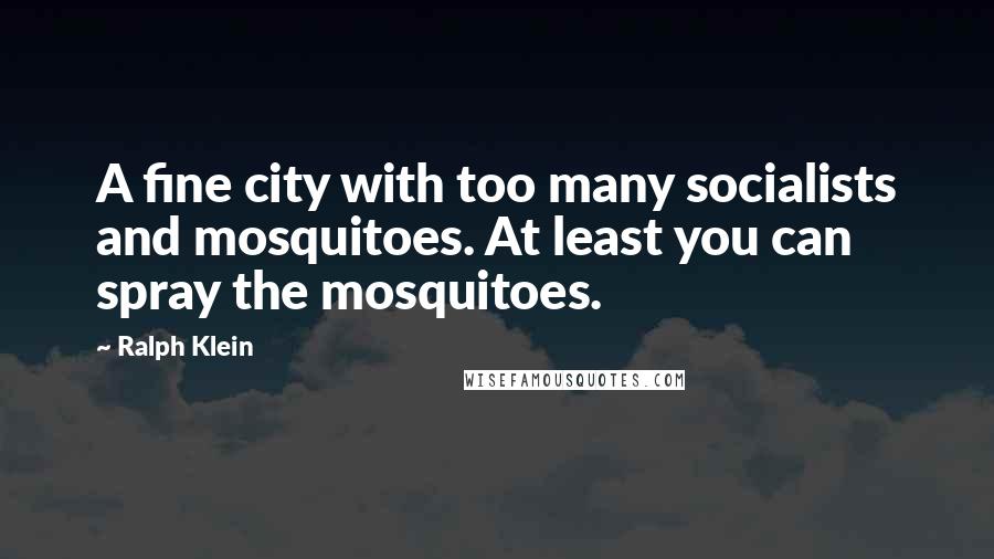 Ralph Klein quotes: A fine city with too many socialists and mosquitoes. At least you can spray the mosquitoes.