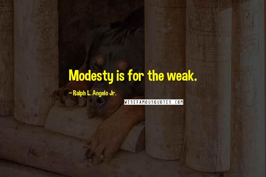 Ralph L. Angelo Jr. quotes: Modesty is for the weak.