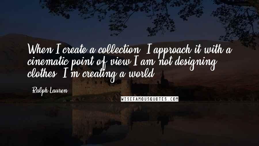 Ralph Lauren quotes: When I create a collection, I approach it with a cinematic point of view-I am not designing clothes, I'm creating a world.