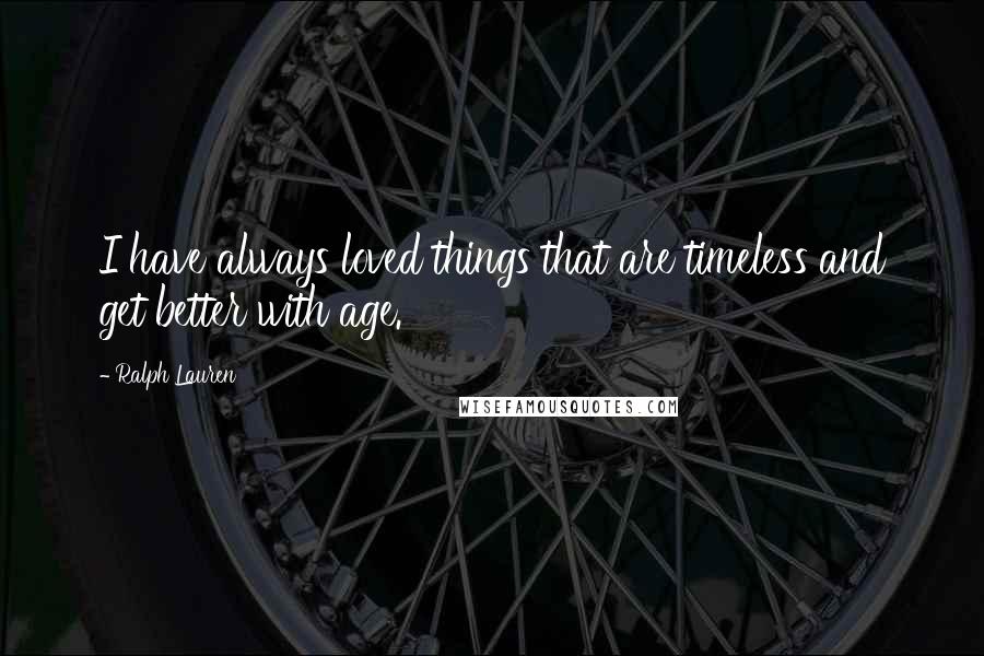 Ralph Lauren quotes: I have always loved things that are timeless and get better with age.