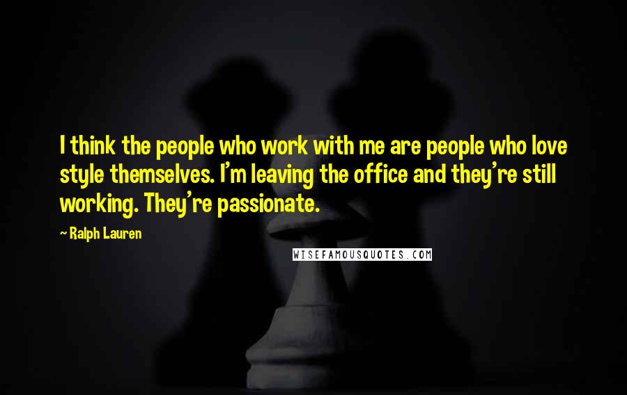 Ralph Lauren quotes: I think the people who work with me are people who love style themselves. I'm leaving the office and they're still working. They're passionate. Ralph Lauren quotes: I think the people who work with me are people who love style themselves. I'm leaving the office and they're still working. They're passionate.