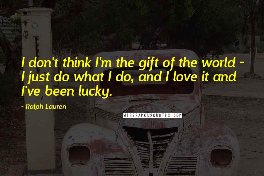 Ralph Lauren quotes: I don't think I'm the gift of the world - I just do what I do, and I love it and I've been lucky.