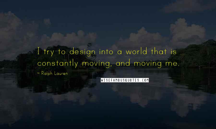 Ralph Lauren quotes: I try to design into a world that is constantly moving, and moving me.