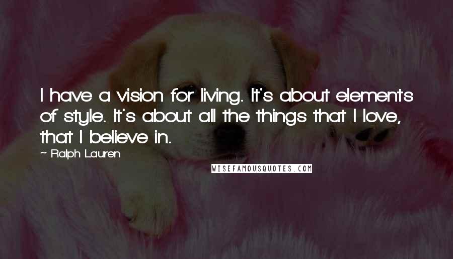 Ralph Lauren quotes: I have a vision for living. It's about elements of style. It's about all the things that I love, that I believe in.