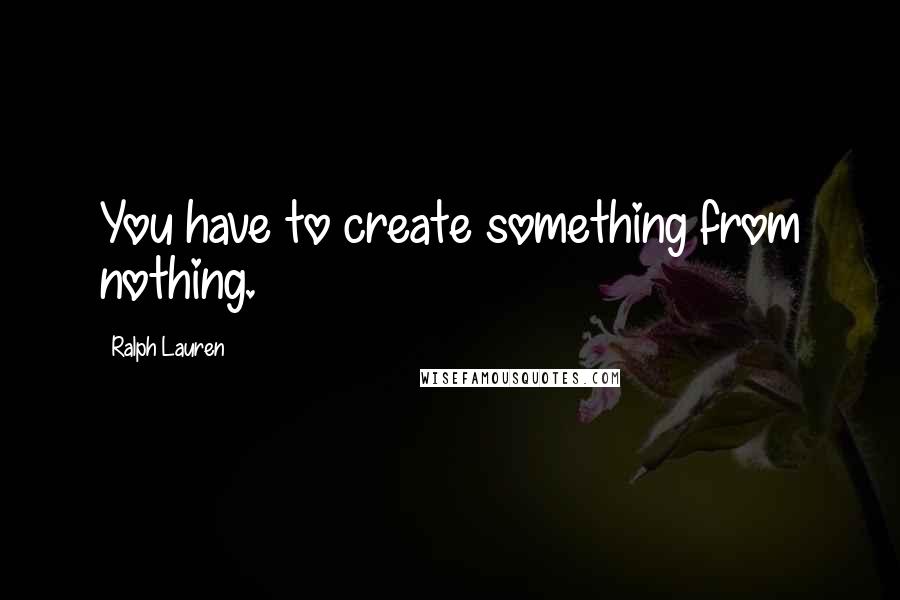 Ralph Lauren quotes: You have to create something from nothing.