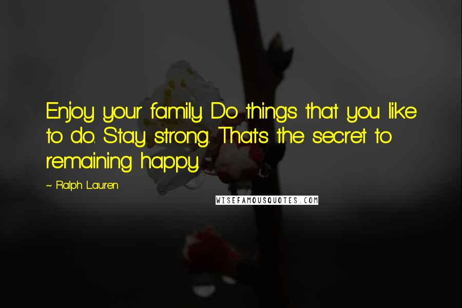 Ralph Lauren quotes: Enjoy your family. Do things that you like to do. Stay strong. That's the secret to remaining happy.