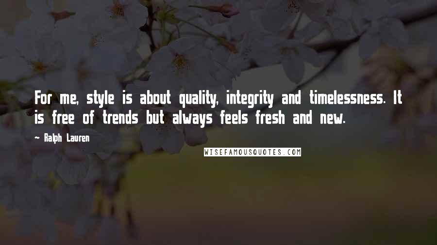 Ralph Lauren quotes: For me, style is about quality, integrity and timelessness. It is free of trends but always feels fresh and new. Ralph Lauren quotes: For me, style is about quality, integrity and timelessness. It is free of trends but always feels fresh and new.