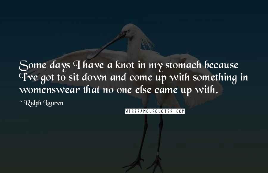 Ralph Lauren quotes: Some days I have a knot in my stomach because I've got to sit down and come up with something in womenswear that no one else came up with.