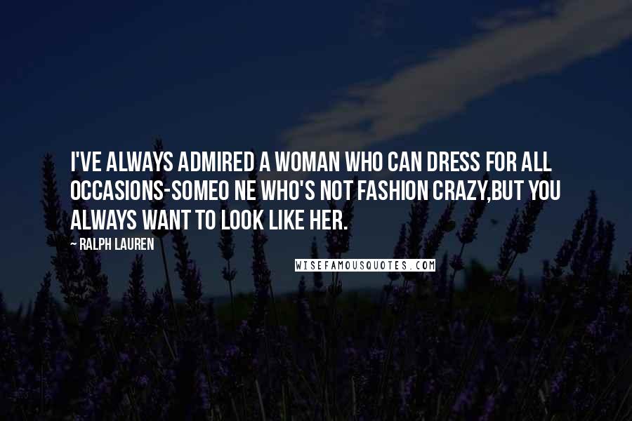 Ralph Lauren quotes: I've always admired a woman who can dress for all occasions-someo ne who's not fashion crazy,but you always want to look like her.