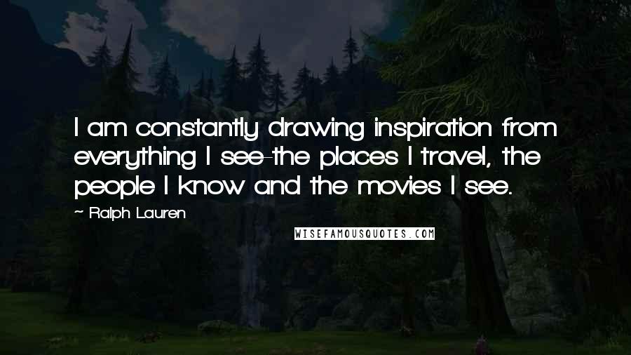 Ralph Lauren quotes: I am constantly drawing inspiration from everything I see-the places I travel, the people I know and the movies I see.