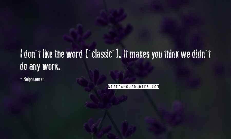 Ralph Lauren quotes: I don't like the word ['classic']. It makes you think we didn't do any work.