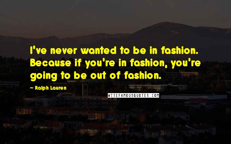 Ralph Lauren quotes: I've never wanted to be in fashion. Because if you're in fashion, you're going to be out of fashion.