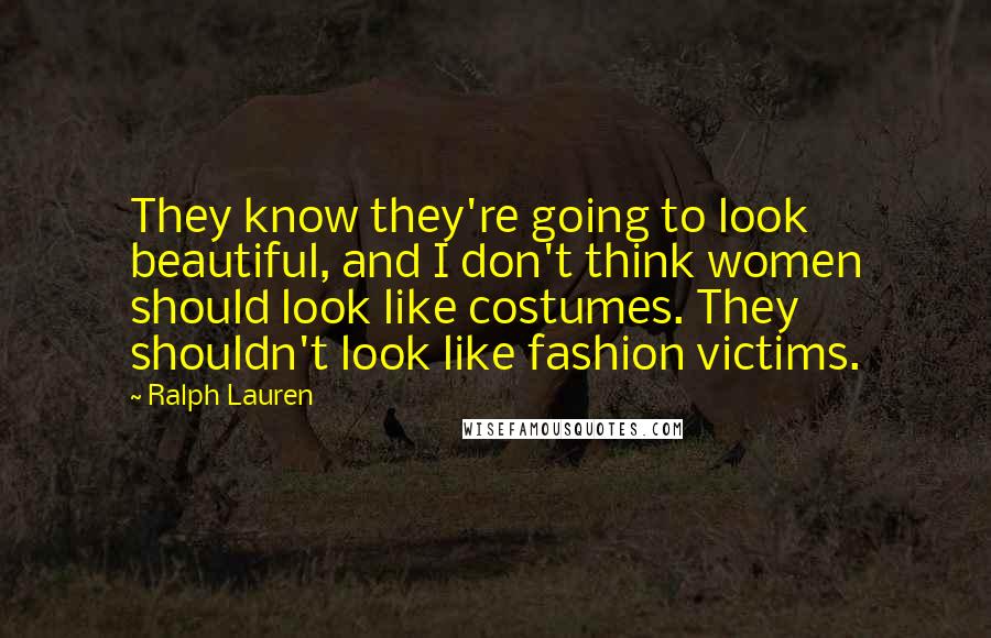 Ralph Lauren quotes: They know they're going to look beautiful, and I don't think women should look like costumes. They shouldn't look like fashion victims. Ralph Lauren quotes: They know they're going to look beautiful, and I don't think women should look like costumes. They shouldn't look like fashion victims.