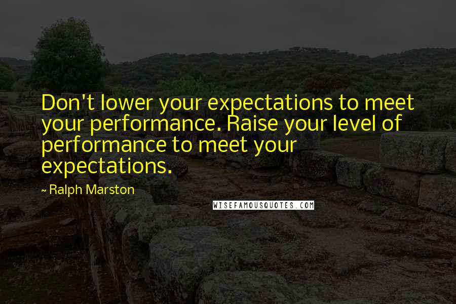 Ralph Marston quotes: Don't lower your expectations to meet your performance. Raise your level of performance to meet your expectations.