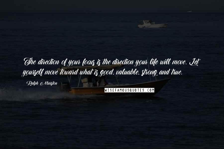 Ralph Marston quotes: The direction of your focus is the direction your life will move. Let yourself move toward what is good, valuable, strong and true. Ralph Marston quotes: The direction of your focus is the direction your life will move. Let yourself move toward what is good, valuable, strong and true.