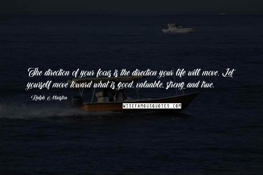 Ralph Marston quotes: The direction of your focus is the direction your life will move. Let yourself move toward what is good, valuable, strong and true.