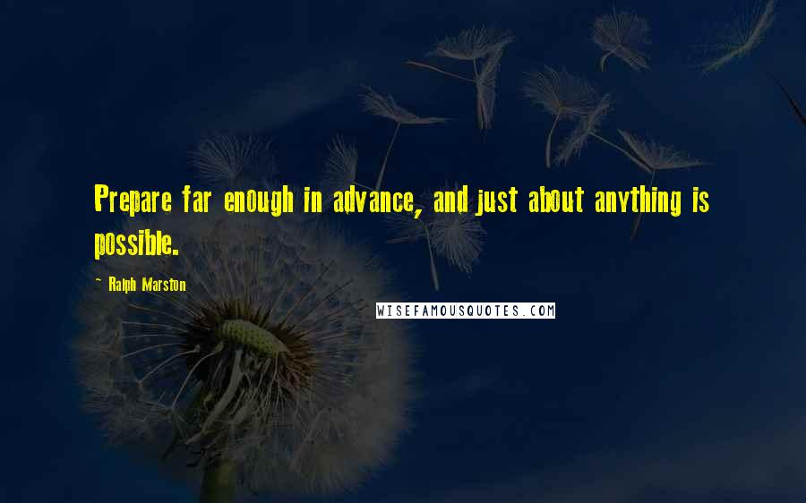 Ralph Marston quotes: Prepare far enough in advance, and just about anything is possible.