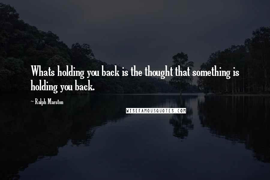 Ralph Marston quotes: Whats holding you back is the thought that something is holding you back.